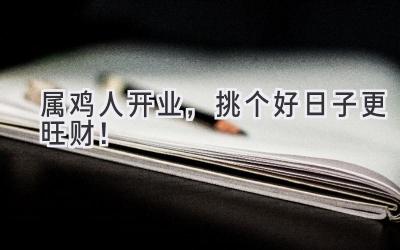   属鸡人开业，挑个好日子更旺财！  