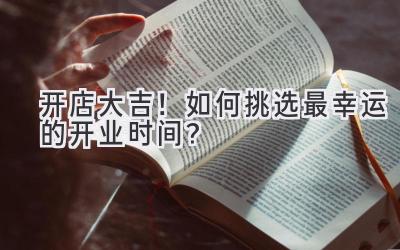  2024开店大吉！如何挑选最幸运的开业时间？ 
