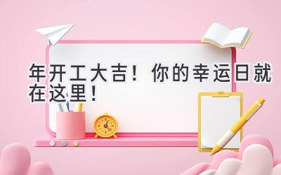   2023年开工大吉！你的幸运日就在这里！  