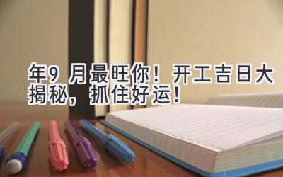   2024年9月最旺你！开工吉日大揭秘，抓住好运！ 