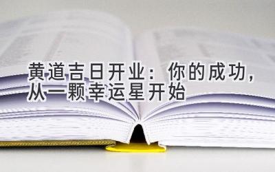  黄道吉日2023开业：你的成功，从一颗幸运星开始 