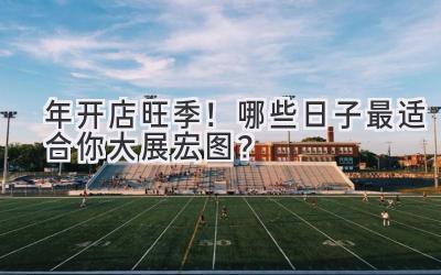  2024年开店旺季！哪些日子最适合你大展宏图？ 