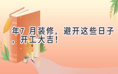  2024年7月装修，避开这些日子，开工大吉！ 