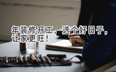  2023年装修开工，选个好日子，让家更旺！ 