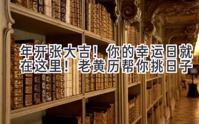  2024年开张大吉！你的幸运日就在这里！老黄历帮你挑日子 