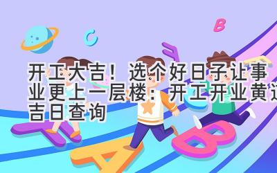   开工大吉！选个好日子让事业更上一层楼：开工开业黄道吉日查询 