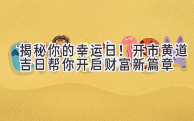  揭秘你的幸运日！开市黄道吉日帮你开启财富新篇章 