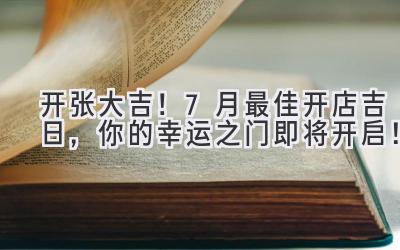  开张大吉！7月最佳开店吉日，你的幸运之门即将开启！ 