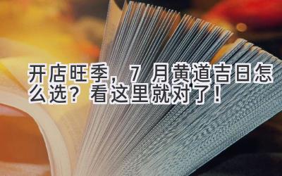   开店旺季，7月黄道吉日怎么选？看这里就对了！ 