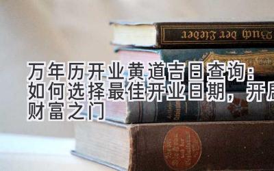  万年历开业黄道吉日查询：如何选择最佳开业日期，开启财富之门 