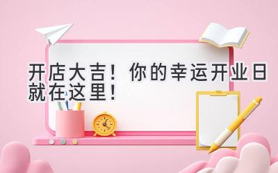   开店大吉！你的幸运开业日就在这里！ 