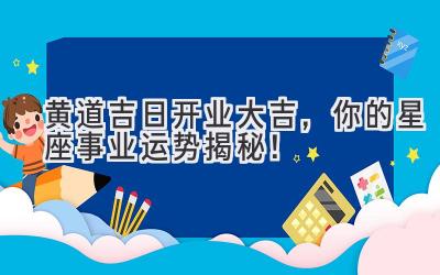   黄道吉日开业大吉，你的星座事业运势揭秘！  