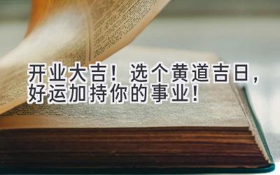  开业大吉！选个黄道吉日，好运加持你的事业！ 