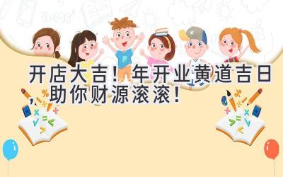   开店大吉！2024年开业黄道吉日，助你财源滚滚！  