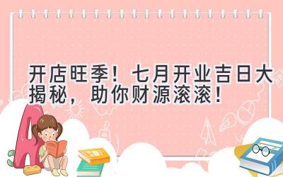   开店旺季！七月开业吉日大揭秘，助你财源滚滚！ 
